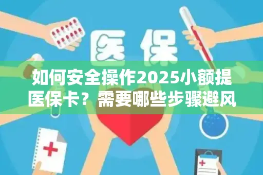如何安全操作2025小额提医保卡？需要哪些步骤避风险？